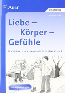 Liebe - Körper - Gefühle: Eine Werkstatt zum Sexualunterricht in der 3. und 4. Jahrgangsstufe