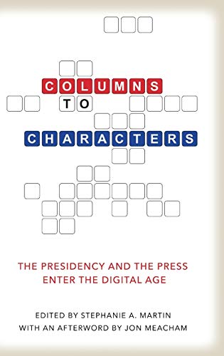 Columns to Characters: The Presidency and the Press Enter the Digital Age (Kenneth E. Montague Presidential Rhetoric)