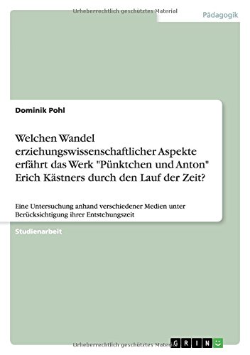 Welchen Wandel erziehungswissenschaftlicher Aspekte erfährt das Werk Pünktchen und Anton Erich Kästners durch den Lauf der Zeit?: Eine Untersuchung ... unter Berücksichtigung ihrer Entstehungszeit
