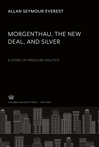 Morgenthau the New Deal and Silver: A Story of Pressure Politics