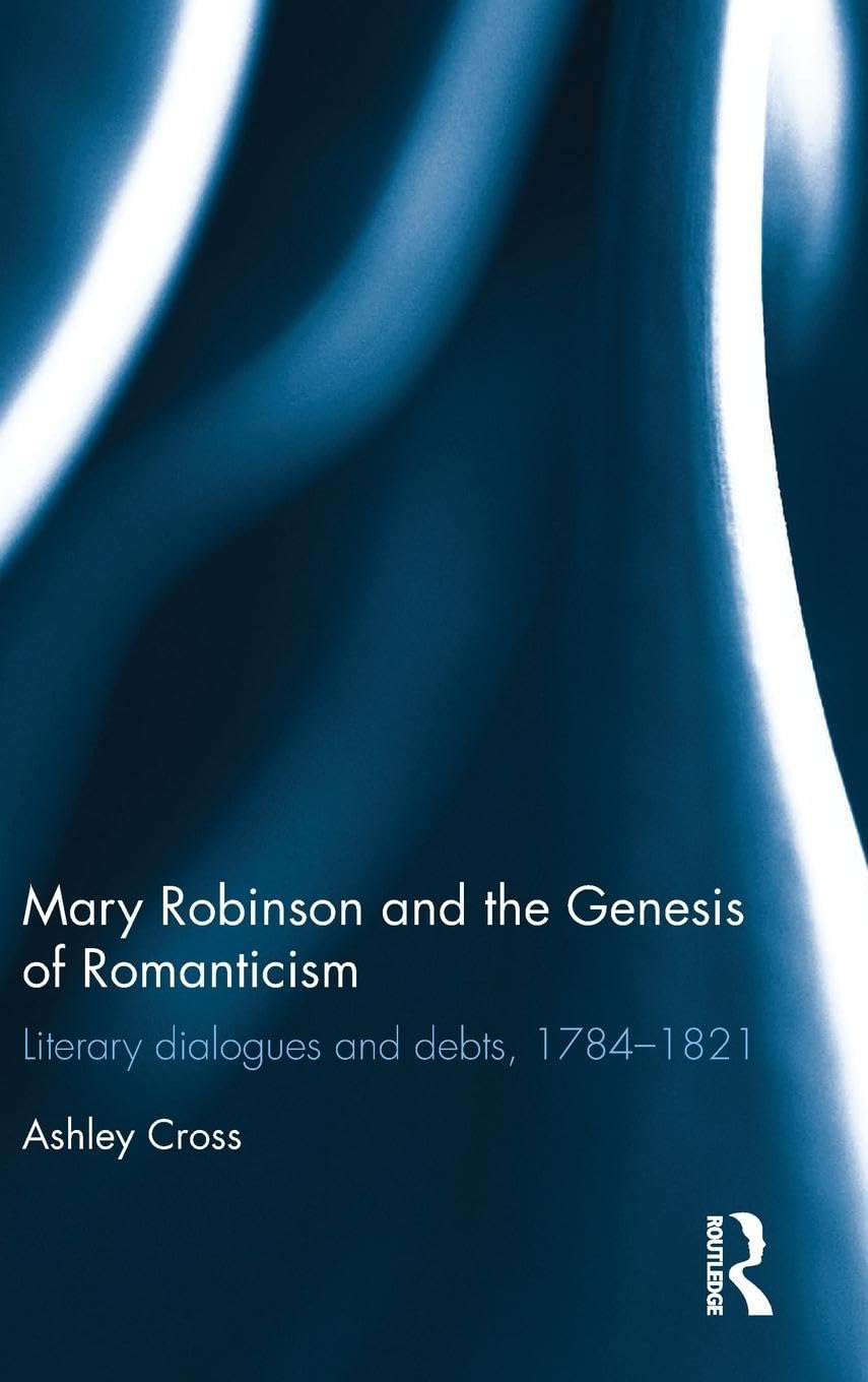 Mary Robinson and the Genesis of Romanticism: Literary Dialogues and Debts, 1784-1821