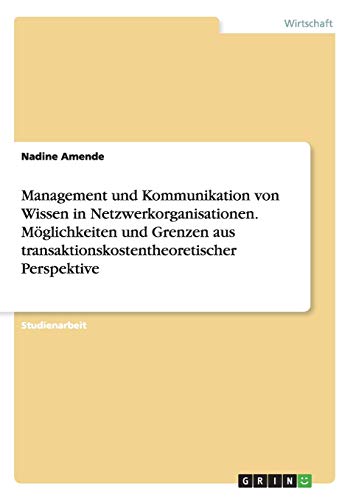 Management und Kommunikation von Wissen in Netzwerkorganisationen. Möglichkeiten und Grenzen aus transaktionskostentheoretischer Perspektive