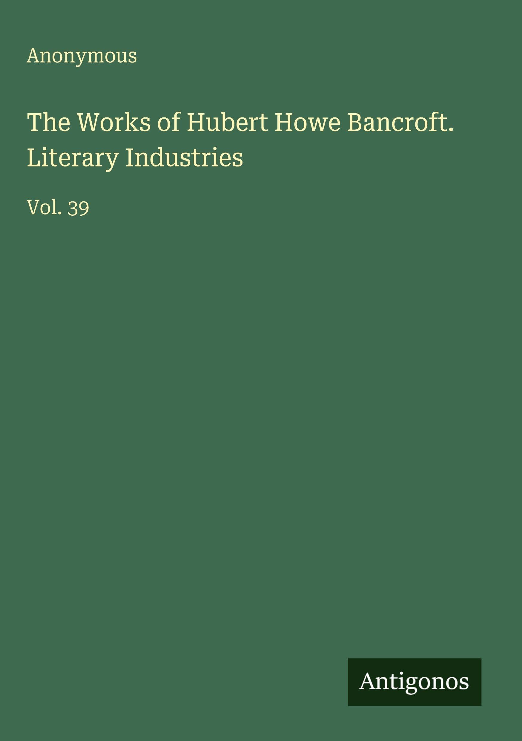 The Works of Hubert Howe Bancroft. Literary Industries: Vol. 39