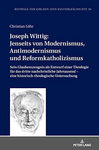 Joseph Wittig: Jenseits von Modernismus, Antimodernismus und Reformkatholizismus: Sein Glaubenszeugnis als Entwurf einer Theologie für das dritte ... zur Kirchen- und Kulturgeschichte, Band 36)