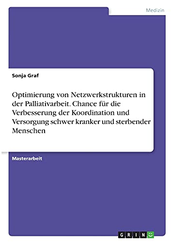 Optimierung von Netzwerkstrukturen in der Palliativarbeit. Chance für die Verbesserung der Koordination und Versorgung schwer kranker und sterbender Menschen: Magisterarbeit