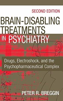 Brain-Disabling Treatments in Psychiatry: Drugs, Electroshock, and the Psychopharmaceutical Complex, Second Edition