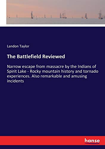 The Battlefield Reviewed: Narrow escape from massacre by the Indians of Spirit Lake - Rocky mountain history and tornado experiences. Also remarkable and amusing incidents