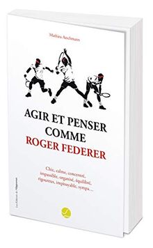 Agir et penser comme Roger Federer : chic, calme, concentré, impassible, organisé, équilibré, rigoureux, impitoyable, sympa...