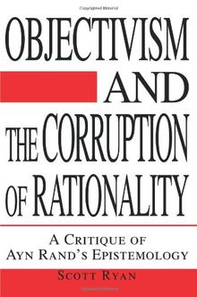 Objectivism and the Corruption of Rationality: A Critique of Ayn Rand's Epistemology