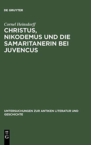 Christus, Nikodemus und die Samaritanerin bei Juvencus: Mit einem Anhang zur lateinischen Evangelienvorlage (Untersuchungen zur antiken Literatur und Geschichte, 67)