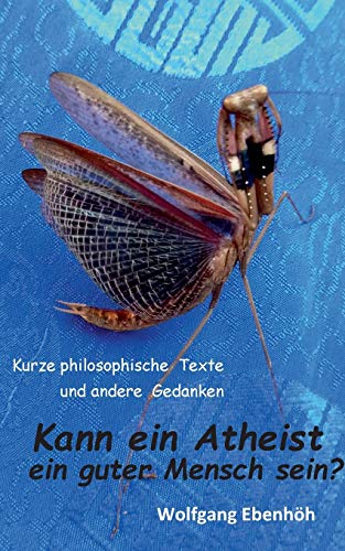 Kann ein Atheist ein guter Mensch sein?: Kurze philosophische Texte und andere Gedanken