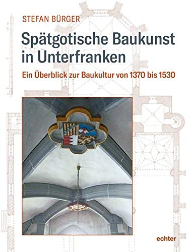 Spätgotische Baukunst in Unterfranken: Ein Überblick zur Baukultur von 1370 bis 1530 („Quellen und Forschungen zur Geschichte des Bistums und Hochstifts Würzburg“)
