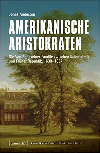 Amerikanische Aristokraten: Die Van Rensselaer-Familie zwischen Kolonialzeit und Früher Republik, 1630-1857 (Amerika: Kultur - Geschichte - Politik, Bd. 13)