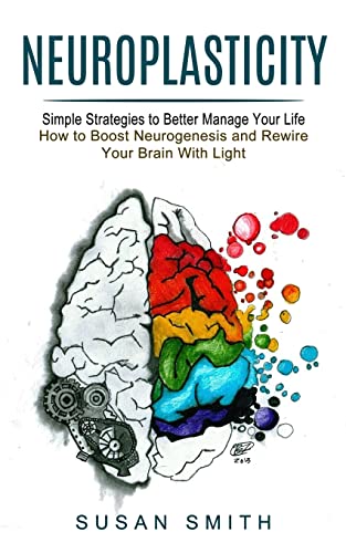 Susan Smith Neuroplasticity, Simple Strategies To Better Manage Your Life (How To Boost Neurogenesis And Rewire Your Brain With Light)