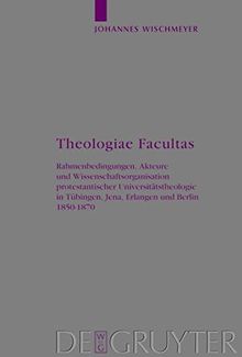 Theologiae Facultas: Rahmenbedingungen, Akteure und Wissenschaftsorganisation protestantischer Universitätstheologie in Tübingen, Jena, Erlangen und ... (Arbeiten zur Kirchengeschichte, Band 108)
