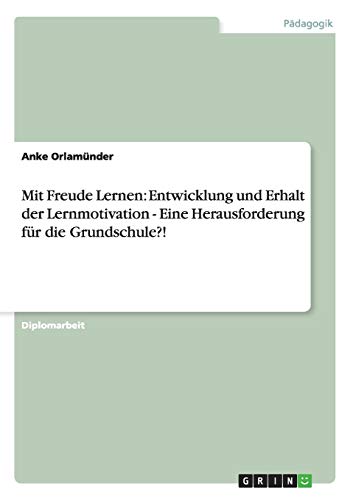Mit Freude Lernen: Entwicklung und Erhalt der Lernmotivation - Eine Herausforderung für die Grundschule?!