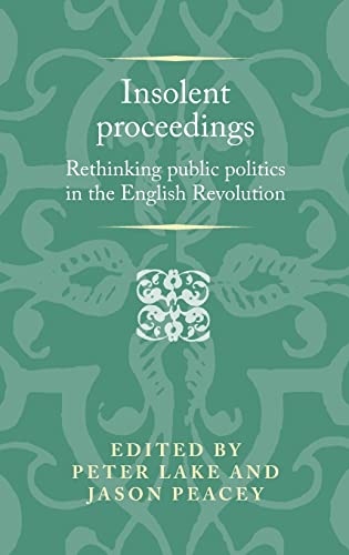 Insolent proceedings: Rethinking public politics in the English Revolution (Politics, Culture and Society in Early Modern Britain)