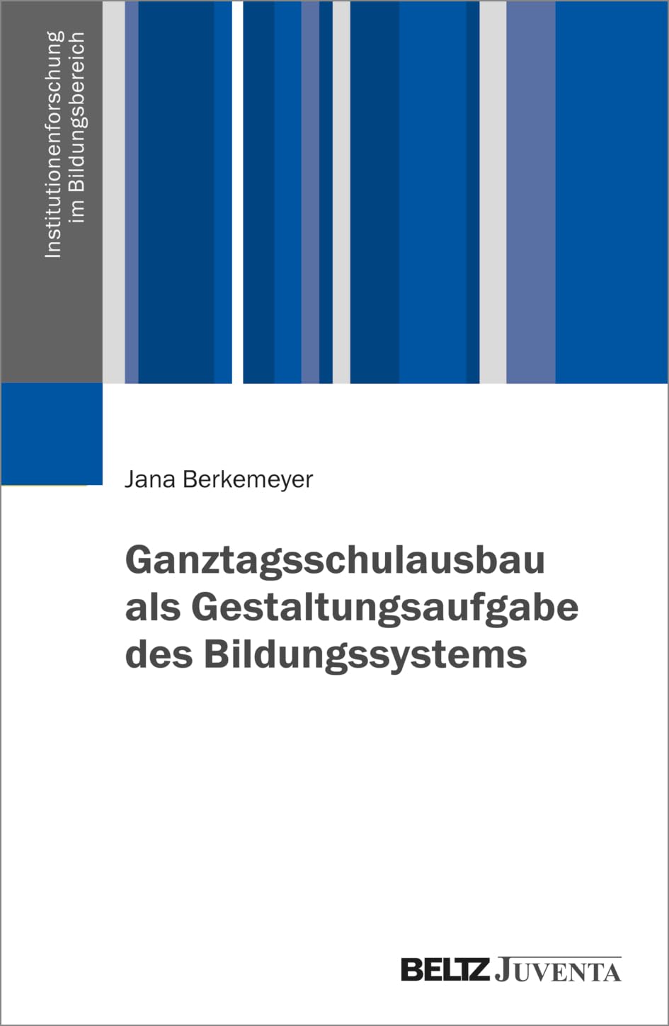 Ganztagsschulausbau als Gestaltungsaufgabe des Bildungssystems (Institutionenforschung im Bildungsbereich)