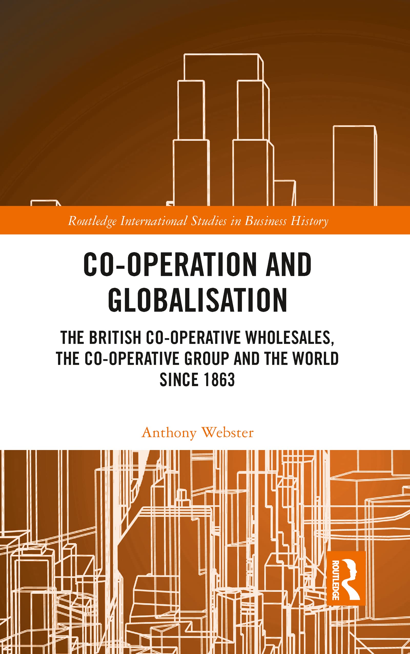 Co-operation and Globalisation: The British Co-operative Wholesales, the Co-operative Group and the World since 1863 (Routledge International Studies in Business History)