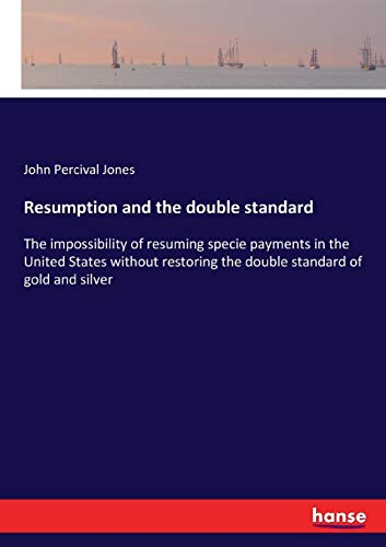 Resumption and the double standard: The impossibility of resuming specie payments in the United States without restoring the double standard of gold and silver