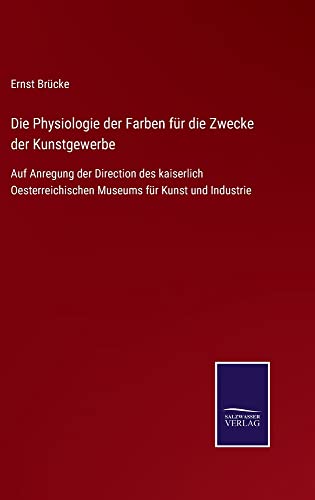 Die Physiologie der Farben für die Zwecke der Kunstgewerbe: Auf Anregung der Direction des kaiserlich Oesterreichischen Museums für Kunst und Industrie