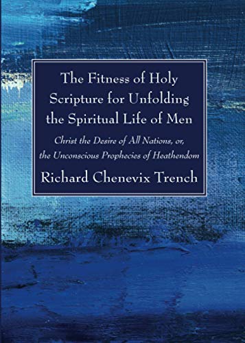 The Fitness of Holy Scripture for Unfolding the Spiritual Life of Men: Christ the Desire of All Nations, or, the Unconscious Prophecies of Heathendom