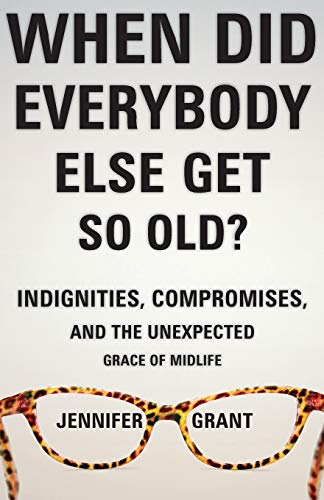 When Did Everybody Else Get So Old?: Indignities, Compromises, and the Unexpected Grace of Midlife