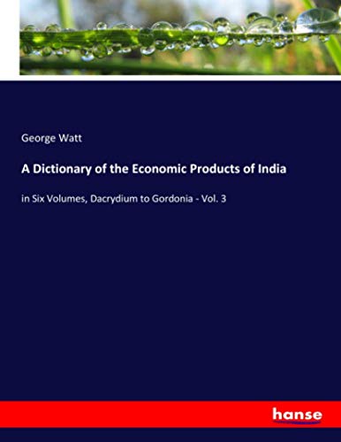 A Dictionary of the Economic Products of India: in Six Volumes, Dacrydium to Gordonia - Vol. 3