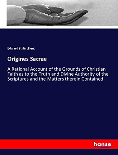Origines Sacrae: A Rational Account of the Grounds of Christian Faith as to the Truth and Divine Authority of the Scriptures and the Matters therein Contained
