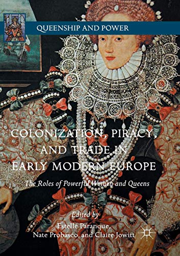 Colonization, Piracy, and Trade in Early Modern Europe: The Roles of Powerful Women and Queens (Queenship and Power)
