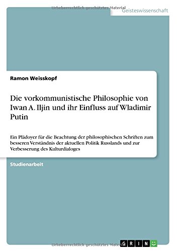 Die vorkommunistische Philosophie von Iwan A. Iljin und ihr Einfluss auf Wladimir Putin: Ein Plädoyer für die Beachtung der philosophischen Schriften ... und zur Verbesserung des Kulturdialoges