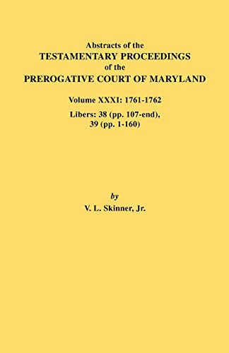 Abstracts of the Testamentary Proceedings of the Prerogative Court of Maryland. Volume XXXI: 1761-1762. Libers: 38 (Pp.107-End), 39 (Pp. 1-160)