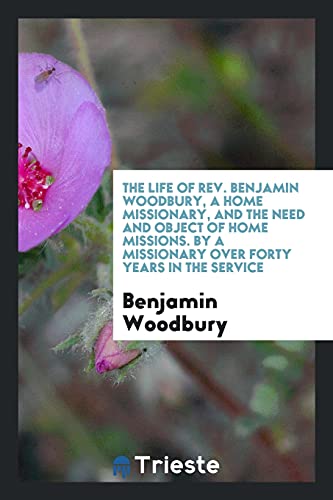 The Life of Rev. Benjamin Woodbury, a Home Missionary, and the Need and Object of Home Missions. By a Missionary over Forty Years in the Service