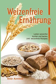 Weizenfreie Ernährung: Lecker weizenfrei kochen und backen (inkl. weizenfreie Rezepte)