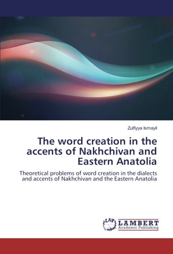 The word creation in the accents of Nakhchivan and Eastern Anatolia: Theoretical problems of word creation in the dialects and accents of Nakhchivan and the Eastern Anatolia
