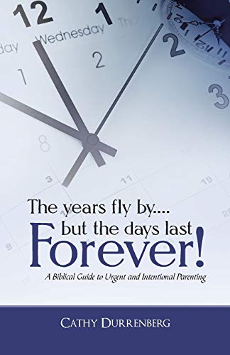 The years fly by . . . but the days last Forever!: A Biblical Guide to Urgent and Intentional Parenting