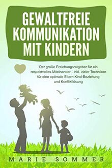 GEWALTFREIE KOMMUNIKATION MIT KINDERN: Der große Erziehungsratgeber für ein respektvolles Miteinander – inkl. vieler Techniken für eine optimale Eltern-Kind-Beziehung und Konfliktlösung