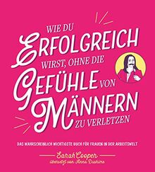 Wie du erfolgreich wirst, ohne die Gefühle von Männern zu verletzen: Das wahrscheinlich wichtigste Buch für Frauen in der Arbeitswelt