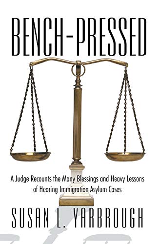 Yarbrough, Susan L. Bench-Pressed, A Judge Recounts The Many Blessings And Heavy Lessons Of Hearing Immigration Asylum Cases