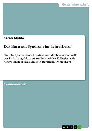 Das Burn-out Syndrom im Lehrerberuf: Ursachen, Prävention, Reaktion und die besondere Rolle der Entlastungsfaktoren am Beispiel des Kollegiums der Albert-Einstein Realschule in Bergheim-Oberaußem