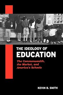 Ideology of Education, The: The Commonwealth, the Market, and America's Schools