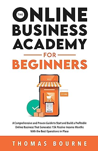 The Online Business Academy for Beginners: A Comprehensive and Proven Guide to Start and Build a Profitable Company That Generates 15k Passive Income Months With the Best Operations in Place