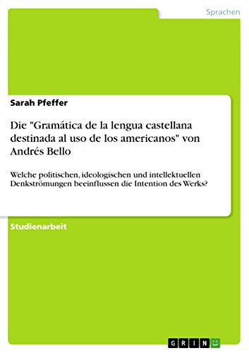 Die Gramática de la lengua castellana destinada al uso de los americanos von Andrés Bello: Welche politischen, ideologischen und intellektuellen Denkströmungen beeinflussen die Intention des Werks?