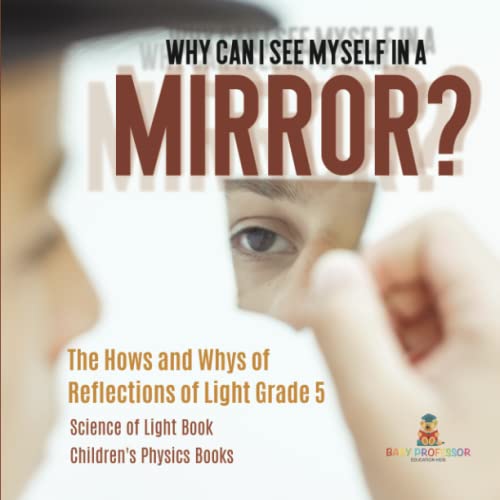 Why Can I See Myself in a Mirror?: The Hows and Whys of Reflections of Light Grade 5 Science of Light Book Children's Physics Books