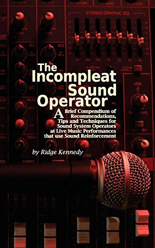 Ridge Kennedy The Incompleat Sound Operator, A Brief Compendium Of Recommendations, Tips And Techniques For Sound System Operators At Live Music Performances That