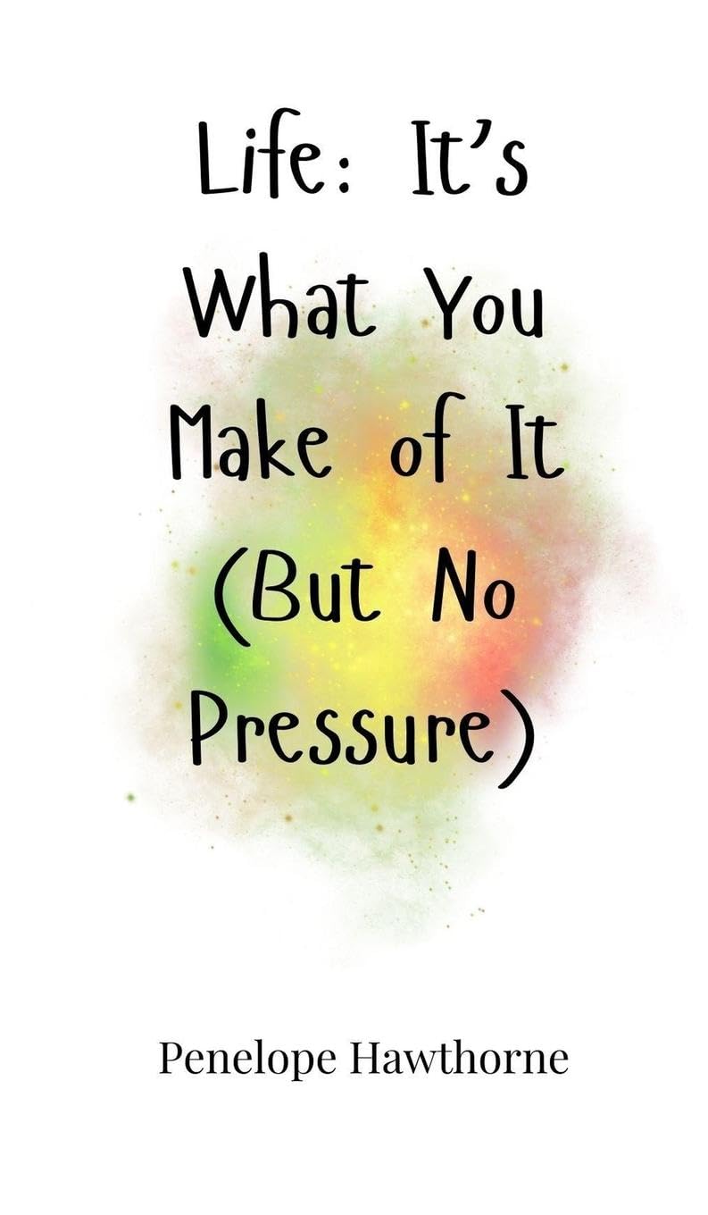 Life: It's What You Make of It (But No Pressure)