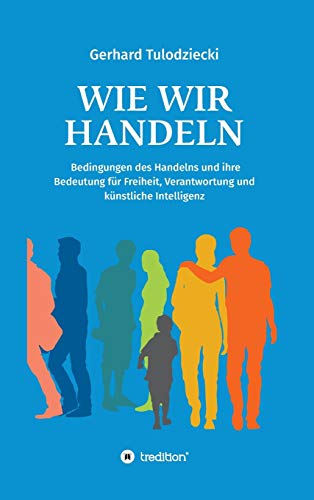 Wie wir handeln: Bedingungen des Handelns und ihre Bedeutung für Freiheit, Verantwortung und künstliche Intelligenz