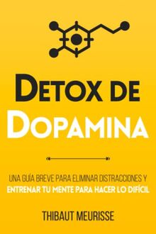 Detox De Dopamina: Una guía breve para eliminar distracciones y entrenar tu mente para hacer lo difícil (Colección Productividad, Band 1)