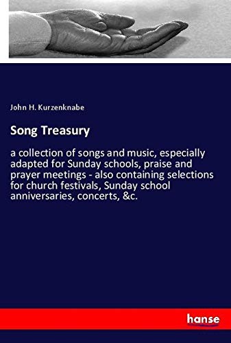 Song Treasury: a collection of songs and music, especially adapted for Sunday schools, praise and prayer meetings - also containing selections for ... Sunday school anniversaries, concerts, &c.