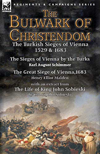 The Bulwark of Christendom: the Turkish Sieges of Vienna 1529 & 1683-The Sieges of Vienna by the Turks by Karl August Schimmer & The Great Siege of ... of King John Sobieski by Count John Sobies